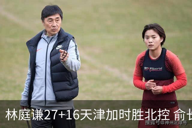 林庭谦27+16天津加时胜北控 俞长栋25+16+7