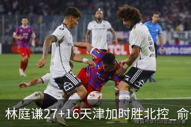 林庭谦27+16天津加时胜北控 俞长栋25+16+7