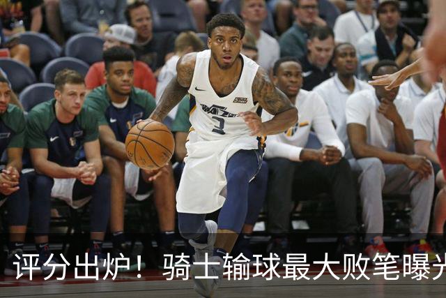 评分出炉！骑士输球最大败笔曝光，输球不冤？球迷：被逆转之王